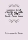 Memorial sketch of the life and public works of Mrs. Harriet Annie Lucas - John Alexander Lucas