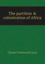 The partition . colonization of Africa - Charles Prestwood Lucas