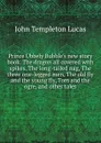 Prince Ubbely Bubble.s new story book. The dragon all covered with spikes, The long-tailed nag, The three one-legged men, The old fly and the young fly, Tom and the ogre, and other tales - John Templeton Lucas