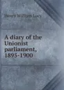 A diary of the Unionist parliament, 1895-1900 - Henry William Lucy