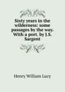 Sixty years in the wilderness: some passages by the way. With a port. by J.S. Sargent - Henry William Lucy