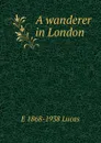 A wanderer in London - E. V. Lucas