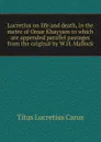 Lucretius on life and death, in the metre of Omar Khayyam to which are appended parallel passages from the original by W.H. Mallock - Titus Lucretius Carus
