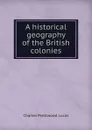 A historical geography of the British colonies - Charles Prestwood Lucas