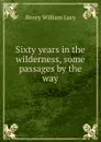 Sixty years in the wilderness, some passages by the way - Henry William Lucy