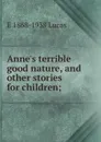 Anne.s terrible good nature, and other stories for children; - E. V. Lucas