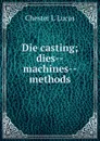 Die casting; dies--machines--methods - Chester L Lucas