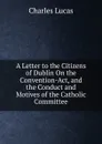 A Letter to the Citizens of Dublin On the Convention-Act, and the Conduct and Motives of the Catholic Committee - Charles Lucas