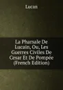 La Pharsale De Lucain, Ou, Les Guerres Civiles De Cesar Et De Pompee (French Edition) - Lucan
