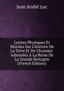Lettres Physiques Et Morales Sur L.histoire De La Terre Et De L.homme: Adressees A La Reine De La Grande Bretagne (French Edition) - Jean André Luc