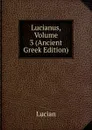 Lucianus, Volume 3 (Ancient Greek Edition) - Lucian