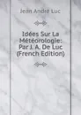 Idees Sur La Meteorologie: Par J. A. De Luc (French Edition) - Jean André Luc