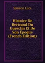 Histoire De Bertrand Du Guesclin Et De Son Epoque (French Edition) - Siméon Luce