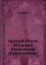 Opuscoli Diversi Di Luciano Samosatense (Italian Edition) - Lucian