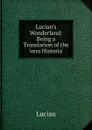 Lucian.s Wonderland: Being a Translation of the .vera Historia. - Lucian