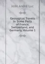 Geological Travels in Some Parts of France, Switzerland, and Germany, Volume 1 - Jean André Luc