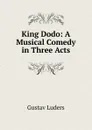 King Dodo: A Musical Comedy in Three Acts - Gustav Luders