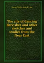 The city of dancing dervishes and other sketches and studies from the Near East - Harry Charles Joseph Luke