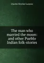 The man who married the moon: and other Pueblo Indian folk-stories - Charles Fletcher Lummis