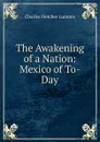 The Awakening of a Nation: Mexico of To-Day - Charles Fletcher Lummis