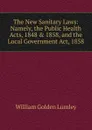 The New Sanitary Laws: Namely, the Public Health Acts, 1848 . 1858, and the Local Government Act, 1858 - William Golden Lumley