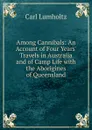 Among Cannibals: An Account of Four Years. Travels in Australia and of Camp Life with the Aborigines of Queensland - Carl Lumholtz