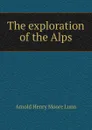 The exploration of the Alps - Arnold Henry Moore Lunn