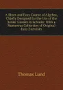 A Short and Easy Course of Algebra, Chiefly Designed for the Use of the Junior Classes in Schools: With a Numerous Collection of Original Easy Exercises - Thomas Lund