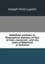 Wakefield worthies; or, Biographical sketches of men of note, connected . with the town of Wakefield in Yorkshire - Joseph Hirst Lupton