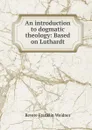 An introduction to dogmatic theology: Based on Luthardt - Revere Franklin Weidner