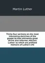 Thirty-four sermons on the most interesting doctrines of the gospel by that eminently great divine and reformer, Martion Luther: to which are prefixed memoirs of Luther.s life - M. Luther
