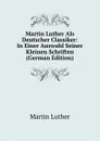 Martin Luther Als Deutscher Classiker: In Einer Auswahl Seiner Kleinen Schriften (German Edition) - M. Luther