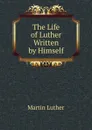 The Life of Luther Written by Himself - M. Luther