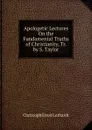 Apologetic Lectures On the Fundamental Truths of Christianity, Tr. by S. Taylor - Christoph Ernst Luthardt