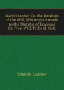Martin Luther On the Bondage of the Will, Written in Answer to the Diatribe of Erasmus On Free-Will, Tr. by H. Cole - M. Luther