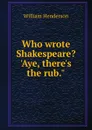 Who wrote Shakespeare. .Aye, there.s the rub.