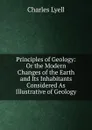 Principles of Geology: Or the Modern Changes of the Earth and Its Inhabitants Considered As Illustrative of Geology - Charles Lyell