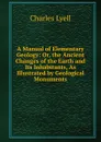 A Manual of Elementary Geology: Or, the Ancient Changes of the Earth and Its Inhabitants, As Illustrated by Geological Monuments - Charles Lyell