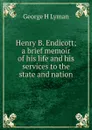 Henry B. Endicott; a brief memoir of his life and his services to the state and nation - George H Lyman