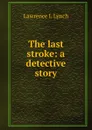 The last stroke: a detective story - Lawrence L Lynch