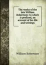 The works of the late William Robertson: to which is prefixed, an account of his life and writings - William Robertson