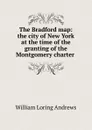 The Bradford map: the city of New York at the time of the granting of the Montgomery charter . - William Loring Andrews
