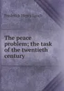 The peace problem; the task of the twentieth century - Frederick Henry Lynch