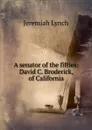 A senator of the fifties: David C. Broderick, of California - Jeremiah Lynch