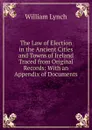 The Law of Election in the Ancient Cities and Towns of Ireland Traced from Original Records: With an Appendix of Documents - William Lynch