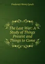 The Last War: A Study of Things Present and Things to Come - Frederick Henry Lynch