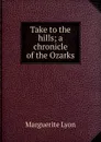 Take to the hills; a chronicle of the Ozarks - Marguerite Lyon