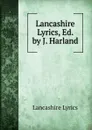 Lancashire Lyrics, Ed. by J. Harland - Lancashire Lyrics