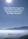 What Shall We Read. Or, the Oracle Consulted, a Manual of Reference for Bible Readers - William R. Lyth