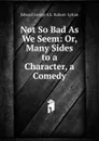Not So Bad As We Seem: Or, Many Sides to a Character, a Comedy - Edward George E.L. Bulwer- Lytton
